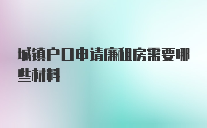 城镇户口申请廉租房需要哪些材料