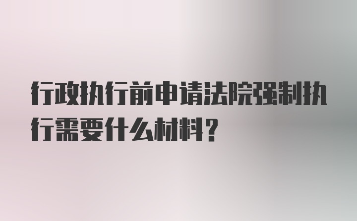 行政执行前申请法院强制执行需要什么材料？