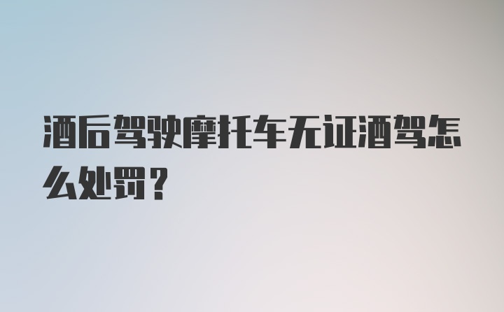 酒后驾驶摩托车无证酒驾怎么处罚？