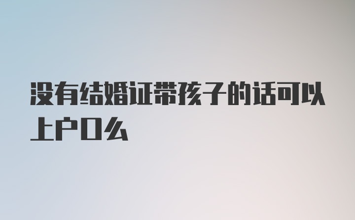 没有结婚证带孩子的话可以上户口么