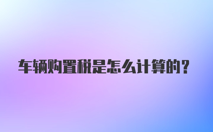 车辆购置税是怎么计算的？