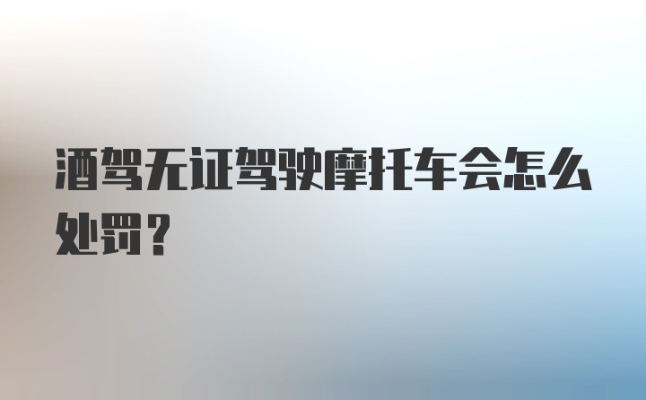 酒驾无证驾驶摩托车会怎么处罚?