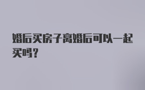 婚后买房子离婚后可以一起买吗？