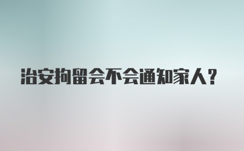 治安拘留会不会通知家人？