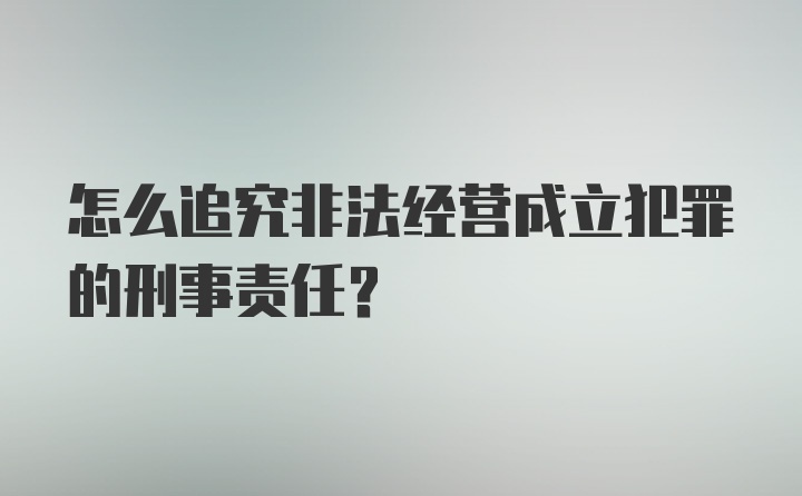 怎么追究非法经营成立犯罪的刑事责任？