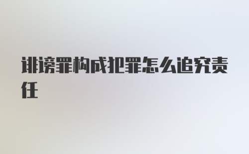 诽谤罪构成犯罪怎么追究责任