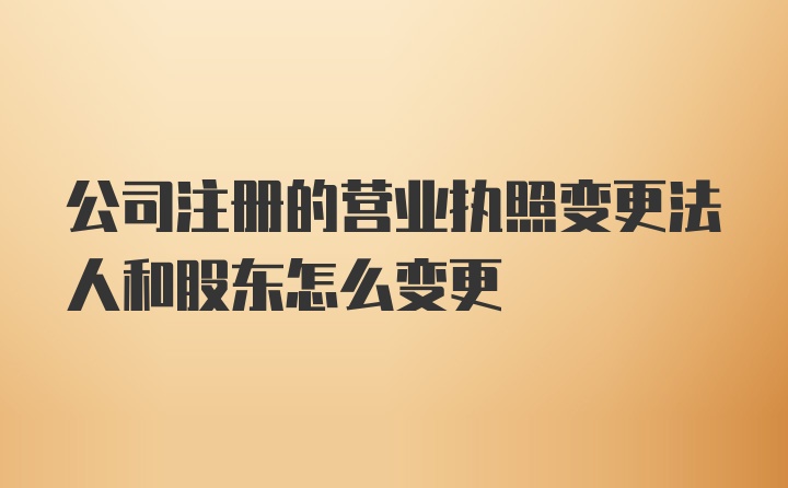 公司注册的营业执照变更法人和股东怎么变更