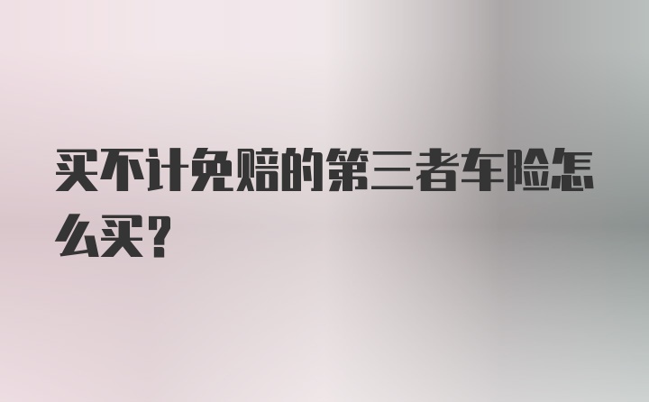 买不计免赔的第三者车险怎么买?