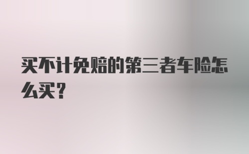 买不计免赔的第三者车险怎么买?