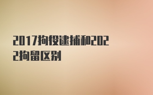 2017拘役逮捕和2022拘留区别