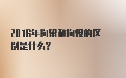 2016年拘留和拘役的区别是什么？