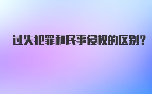 过失犯罪和民事侵权的区别？