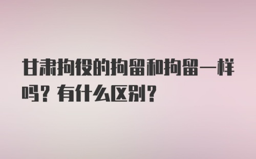 甘肃拘役的拘留和拘留一样吗？有什么区别？