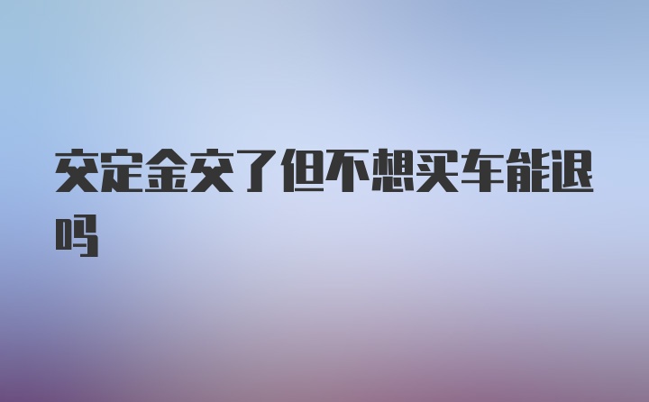 交定金交了但不想买车能退吗