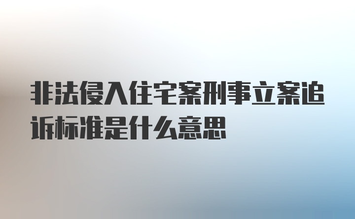 非法侵入住宅案刑事立案追诉标准是什么意思