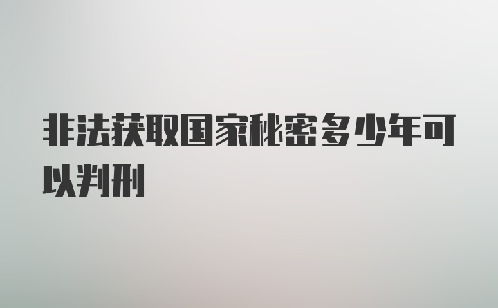 非法获取国家秘密多少年可以判刑