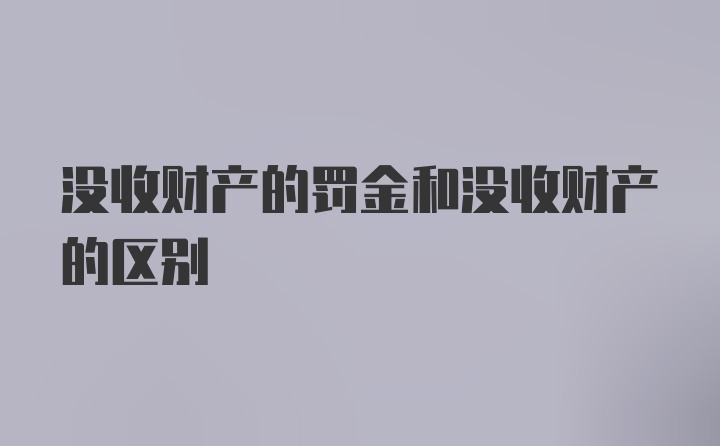 没收财产的罚金和没收财产的区别