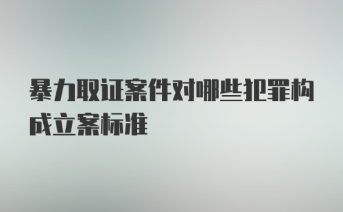 暴力取证案件对哪些犯罪构成立案标准