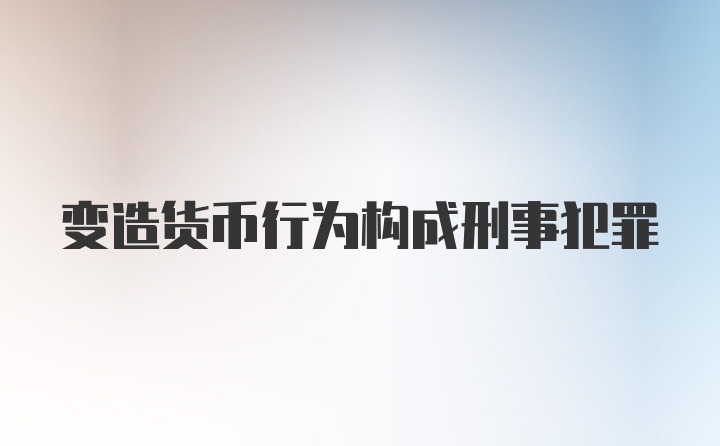 变造货币行为构成刑事犯罪