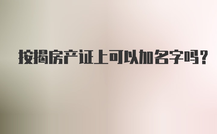 按揭房产证上可以加名字吗？