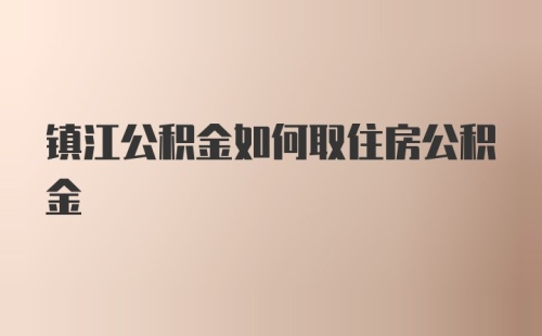 镇江公积金如何取住房公积金