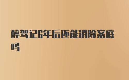 醉驾记6年后还能消除案底吗