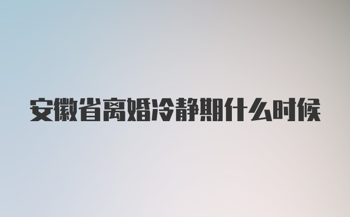 安徽省离婚冷静期什么时候