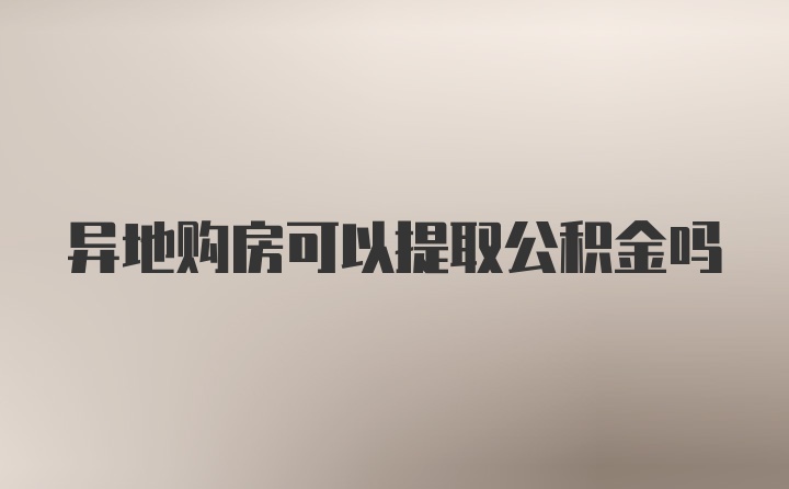 异地购房可以提取公积金吗