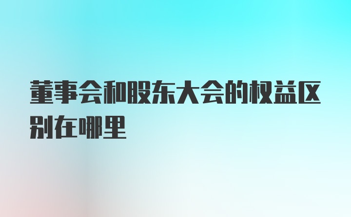 董事会和股东大会的权益区别在哪里