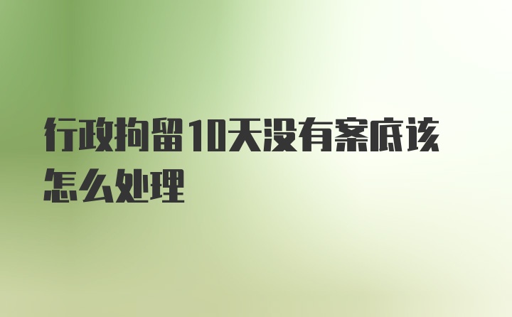 行政拘留10天没有案底该怎么处理