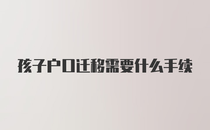 孩子户口迁移需要什么手续