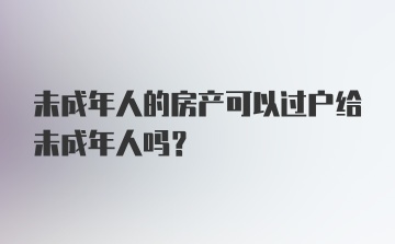 未成年人的房产可以过户给未成年人吗？