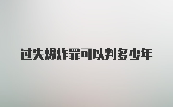 过失爆炸罪可以判多少年