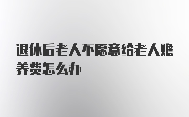 退休后老人不愿意给老人赡养费怎么办