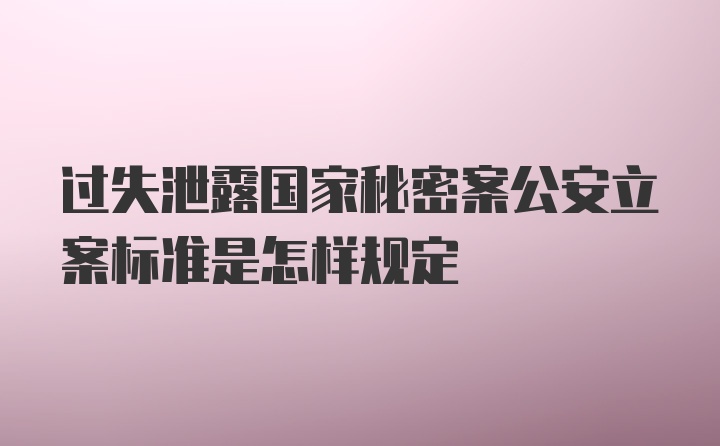 过失泄露国家秘密案公安立案标准是怎样规定