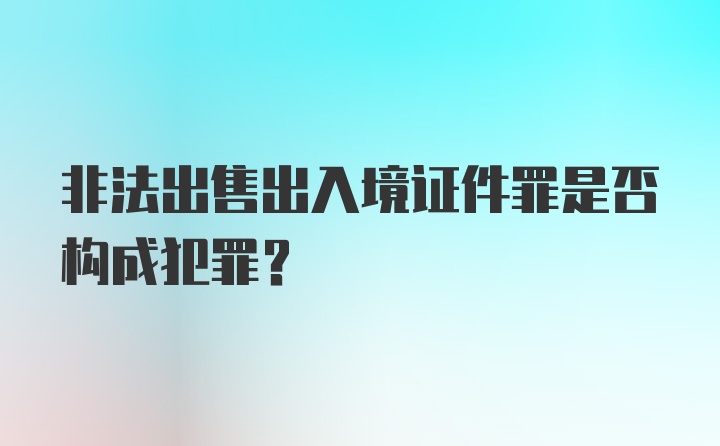 非法出售出入境证件罪是否构成犯罪？