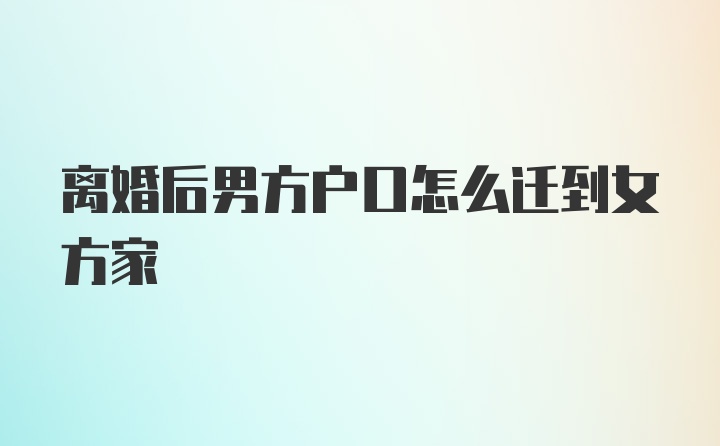 离婚后男方户口怎么迁到女方家