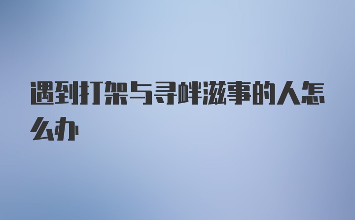 遇到打架与寻衅滋事的人怎么办