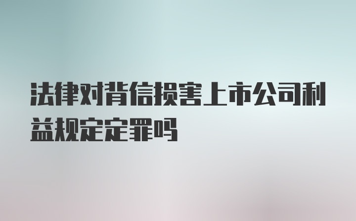 法律对背信损害上市公司利益规定定罪吗