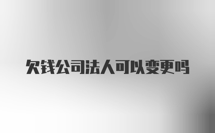 欠钱公司法人可以变更吗