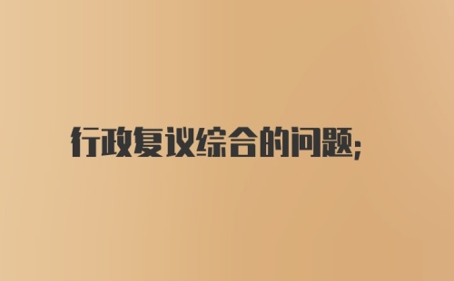 行政复议综合的问题；