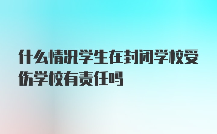 什么情况学生在封闭学校受伤学校有责任吗