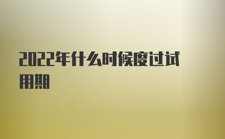 2022年什么时候度过试用期