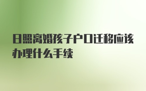 日照离婚孩子户口迁移应该办理什么手续