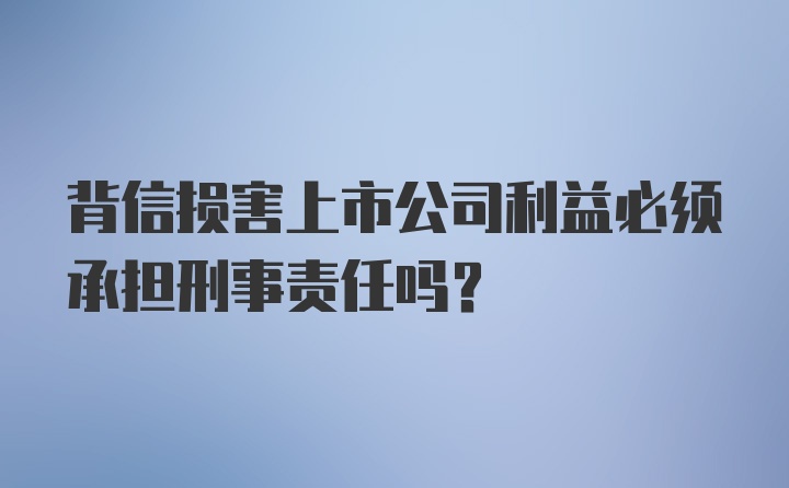 背信损害上市公司利益必须承担刑事责任吗？