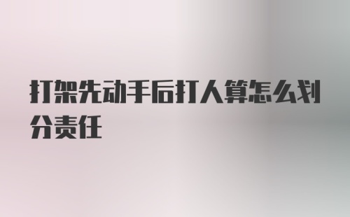 打架先动手后打人算怎么划分责任