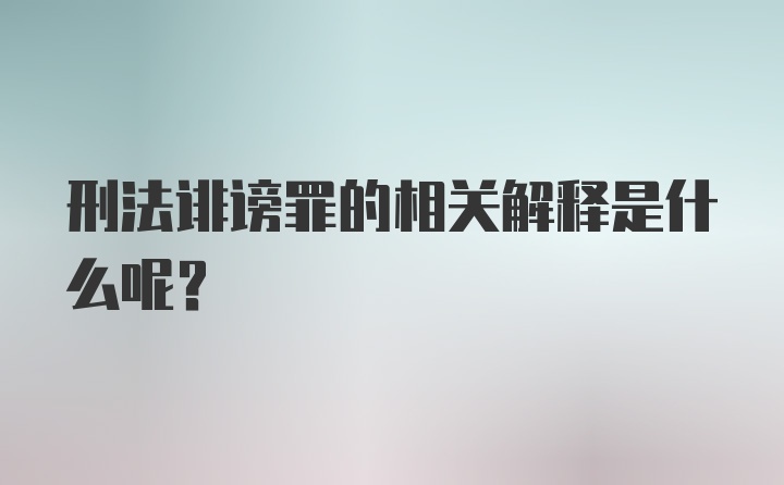 刑法诽谤罪的相关解释是什么呢？