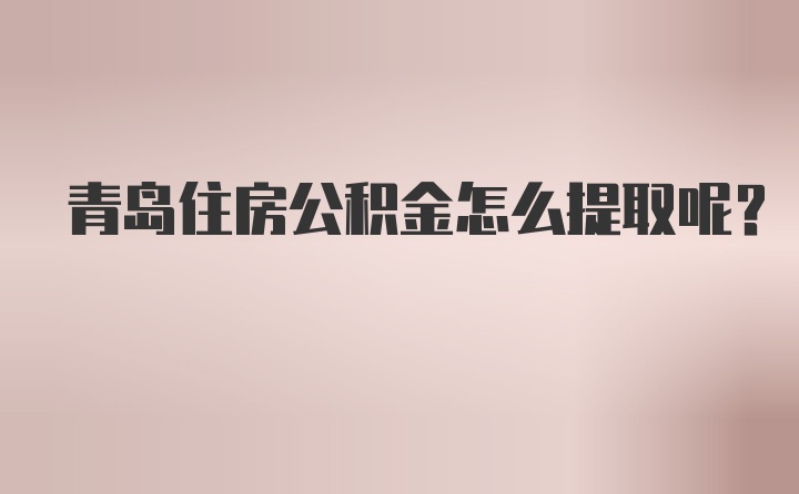 青岛住房公积金怎么提取呢？