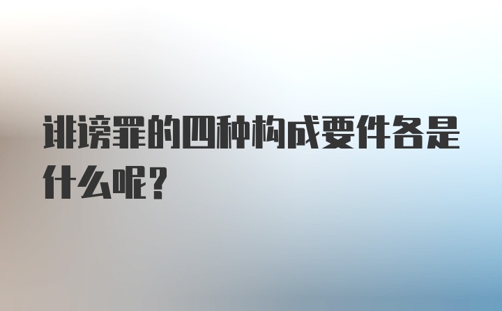 诽谤罪的四种构成要件各是什么呢?