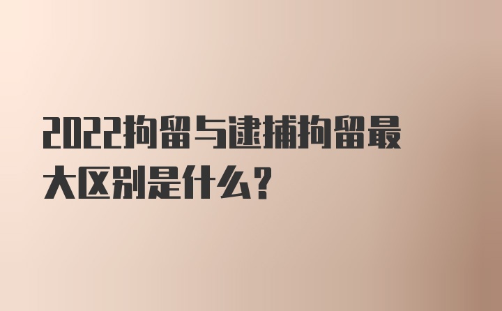 2022拘留与逮捕拘留最大区别是什么?